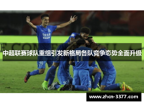 中超联赛球队重组引发新格局各队竞争态势全面升级