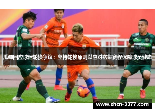 瓜帅回应球迷轮换争议：坚持轮换原则以应对密集赛程保障球员健康