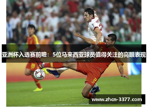 亚洲杯入选赛前瞻：5位马来西亚球员值得关注的亮眼表现
