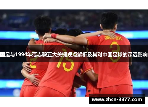 国足与1994年范志毅五大关键观点解析及其对中国足球的深远影响