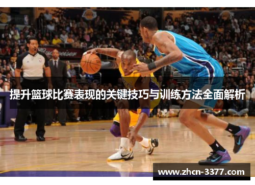 提升篮球比赛表现的关键技巧与训练方法全面解析