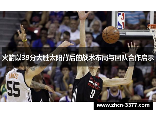 火箭以39分大胜太阳背后的战术布局与团队合作启示