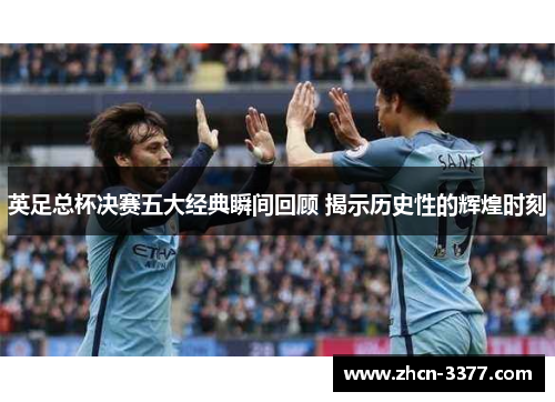 英足总杯决赛五大经典瞬间回顾 揭示历史性的辉煌时刻