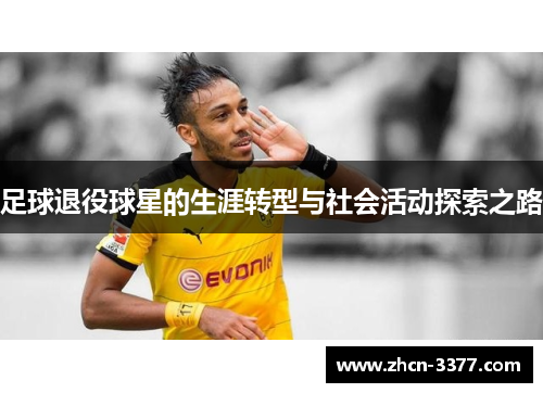 足球退役球星的生涯转型与社会活动探索之路