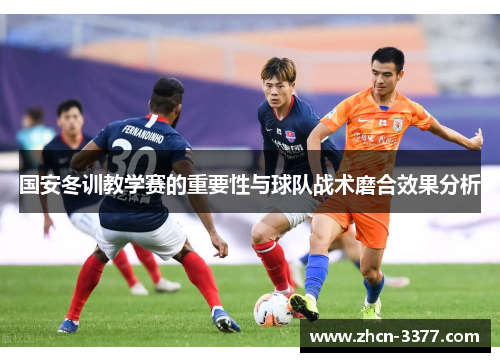 国安冬训教学赛的重要性与球队战术磨合效果分析