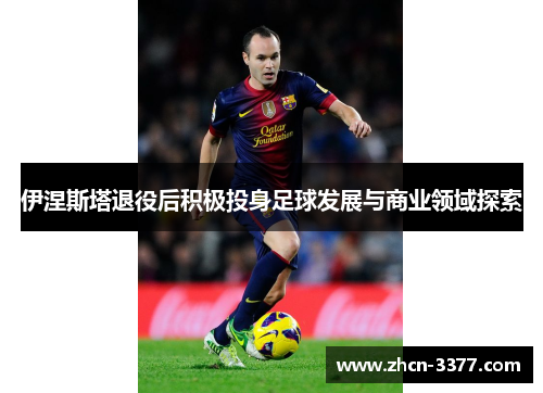 伊涅斯塔退役后积极投身足球发展与商业领域探索
