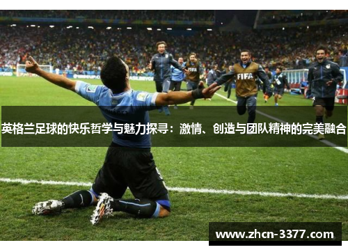 英格兰足球的快乐哲学与魅力探寻:激情、创造与团队精神的完美融合 英格兰足球的快乐哲学与魅力探寻:激情、创造与团队精神的完美融合