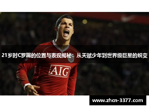 21岁时C罗踢的位置与表现揭秘：从天赋少年到世界级巨星的蜕变