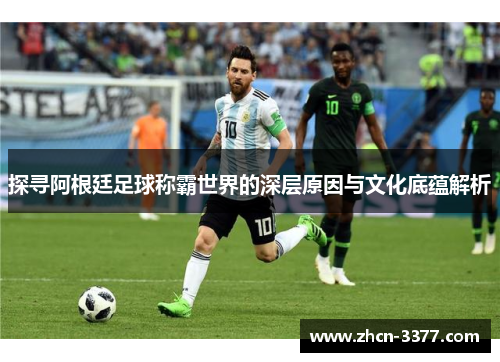 探寻阿根廷足球称霸世界的深层原因与文化底蕴解析