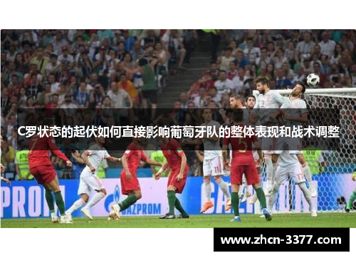 C罗状态的起伏如何直接影响葡萄牙队的整体表现和战术调整