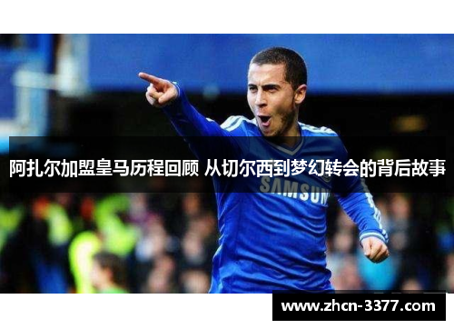 阿扎尔加盟皇马历程回顾 从切尔西到梦幻转会的背后故事