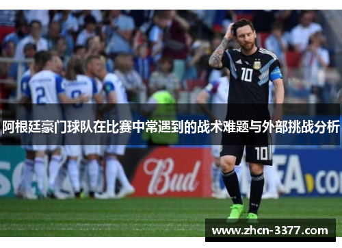 阿根廷豪门球队在比赛中常遇到的战术难题与外部挑战分析