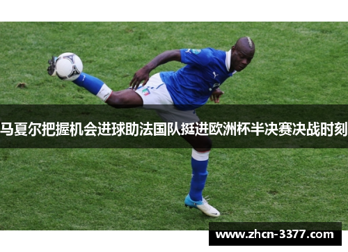 马夏尔把握机会进球助法国队挺进欧洲杯半决赛决战时刻 马夏尔把握机会进球助法国队挺进欧洲杯半决赛决战时刻