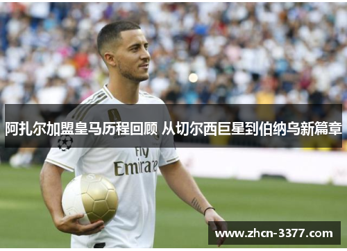 阿扎尔加盟皇马历程回顾 从切尔西巨星到伯纳乌新篇章 阿扎尔加盟皇马历程回顾 从切尔西巨星到伯纳乌新篇章