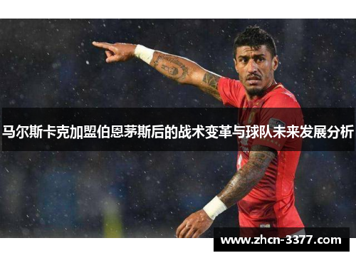 马尔斯卡克加盟伯恩茅斯后的战术变革与球队未来发展分析 马尔斯卡克加盟伯恩茅斯后的战术变革与球队未来发展分析