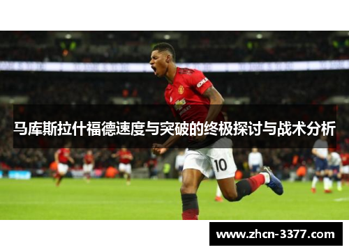 马库斯拉什福德速度与突破的终极探讨与战术分析 马库斯拉什福德速度与突破的终极探讨与战术分析