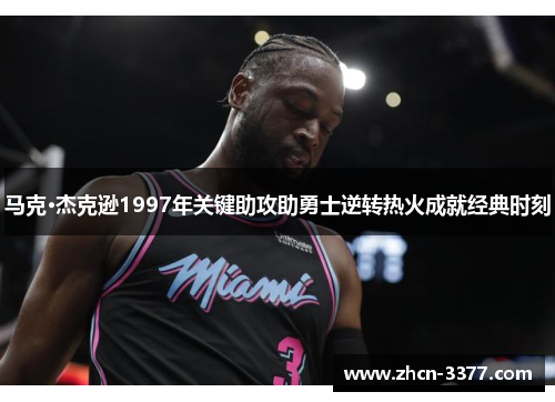 马克·杰克逊1997年关键助攻助勇士逆转热火成就经典时刻 马克·杰克逊1997年关键助攻助勇士逆转热火成就经典时刻