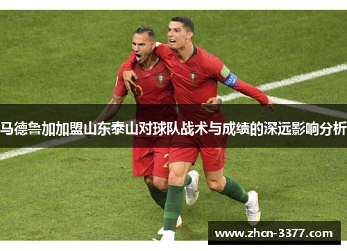 马德鲁加加盟山东泰山对球队战术与成绩的深远影响分析 马德鲁加加盟山东泰山对球队战术与成绩的深远影响分析