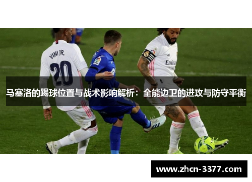 马塞洛的踢球位置与战术影响解析:全能边卫的进攻与防守平衡 马塞洛的踢球位置与战术影响解析:全能边卫的进攻与防守平衡