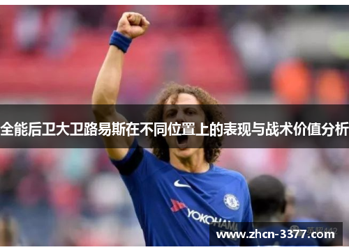 全能后卫大卫路易斯在不同位置上的表现与战术价值分析 全能后卫大卫路易斯在不同位置上的表现与战术价值分析