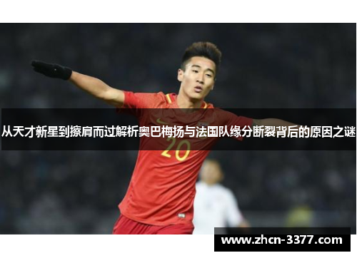从天才新星到擦肩而过解析奥巴梅扬与法国队缘分断裂背后的原因之谜