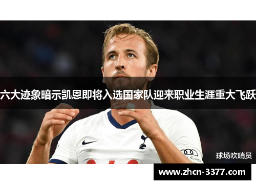 六大迹象暗示凯恩即将入选国家队迎来职业生涯重大飞跃