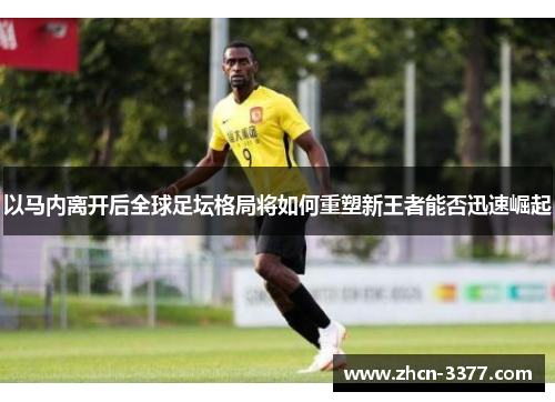 以马内离开后全球足坛格局将如何重塑新王者能否迅速崛起 以马内离开后全球足坛格局将如何重塑新王者能否迅速崛起