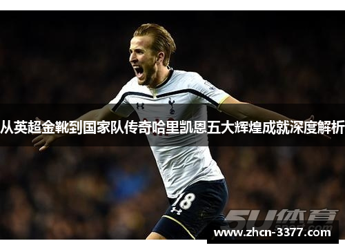 从英超金靴到国家队传奇哈里凯恩五大辉煌成就深度解析 从英超金靴到国家队传奇哈里凯恩五大辉煌成就深度解析