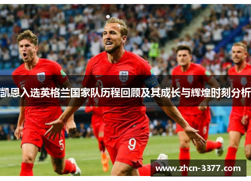 凯恩入选英格兰国家队历程回顾及其成长与辉煌时刻分析 凯恩入选英格兰国家队历程回顾及其成长与辉煌时刻分析