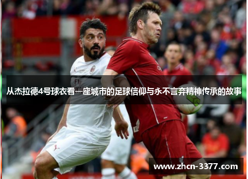 从杰拉德4号球衣看一座城市的足球信仰与永不言弃精神传承的故事 从杰拉德4号球衣看一座城市的足球信仰与永不言弃精神传承的故事
