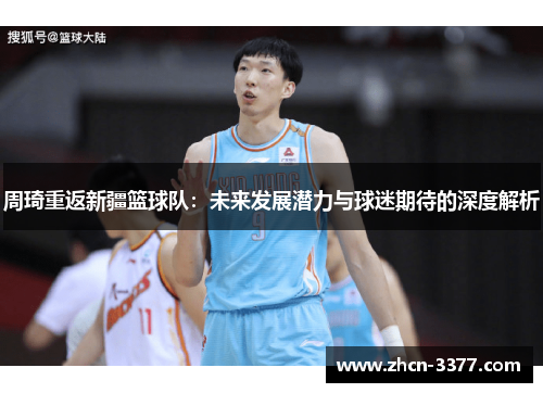 周琦重返新疆篮球队：未来发展潜力与球迷期待的深度解析