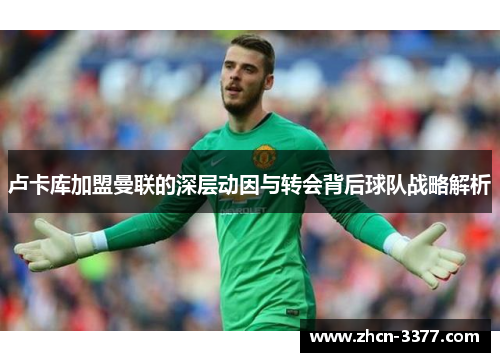 卢卡库加盟曼联的深层动因与转会背后球队战略解析