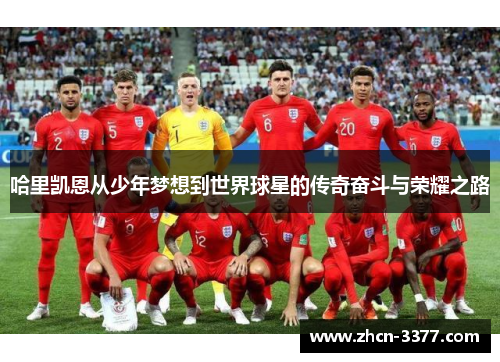 哈里凯恩从少年梦想到世界球星的传奇奋斗与荣耀之路
