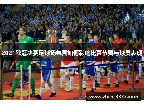 2021欧冠决赛足球场氛围如何影响比赛节奏与球员表现 2021欧冠决赛足球场氛围如何影响比赛节奏与球员表现