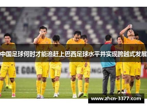 中国足球何时才能追赶上巴西足球水平并实现跨越式发展 中国足球何时才能追赶上巴西足球水平并实现跨越式发展