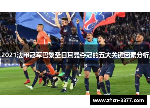 2021法甲冠军巴黎圣日耳曼夺冠的五大关键因素分析 2021法甲冠军巴黎圣日耳曼夺冠的五大关键因素分析