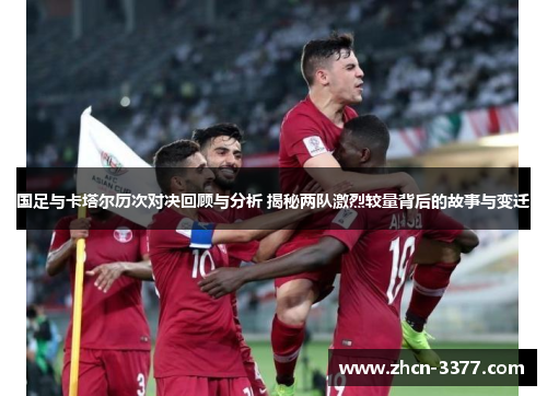 国足与卡塔尔历次对决回顾与分析 揭秘两队激烈较量背后的故事与变迁