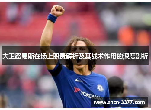 大卫路易斯在场上职责解析及其战术作用的深度剖析