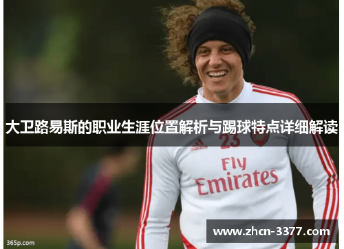 大卫路易斯的职业生涯位置解析与踢球特点详细解读 大卫路易斯的职业生涯位置解析与踢球特点详细解读