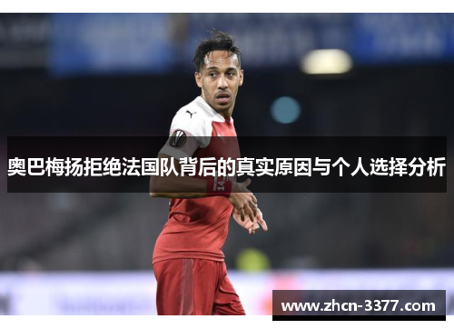 奥巴梅扬拒绝法国队背后的真实原因与个人选择分析