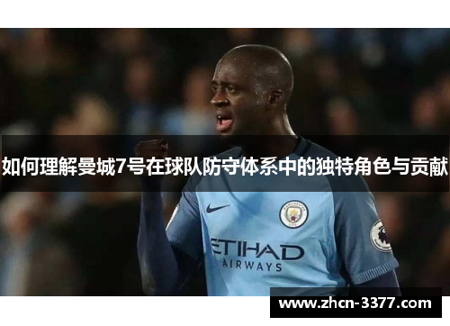 如何理解曼城7号在球队防守体系中的独特角色与贡献 如何理解曼城7号在球队防守体系中的独特角色与贡献