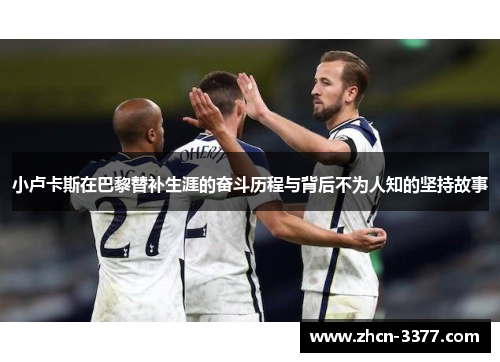 小卢卡斯在巴黎替补生涯的奋斗历程与背后不为人知的坚持故事