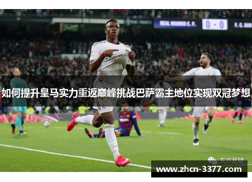 如何提升皇马实力重返巅峰挑战巴萨霸主地位实现双冠梦想