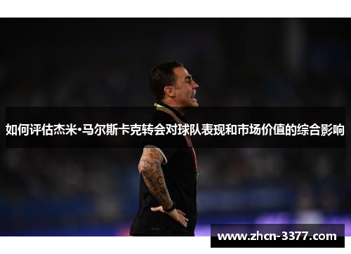 如何评估杰米·马尔斯卡克转会对球队表现和市场价值的综合影响