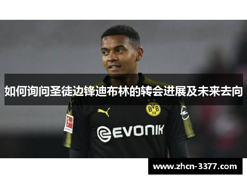 如何询问圣徒边锋迪布林的转会进展及未来去向