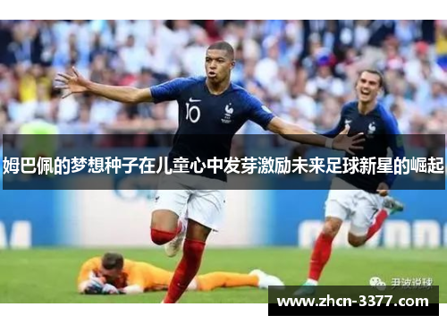 姆巴佩的梦想种子在儿童心中发芽激励未来足球新星的崛起 姆巴佩的梦想种子在儿童心中发芽激励未来足球新星的崛起