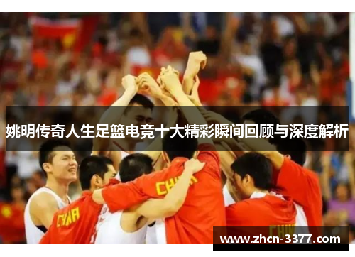姚明传奇人生足篮电竞十大精彩瞬间回顾与深度解析 姚明传奇人生足篮电竞十大精彩瞬间回顾与深度解析