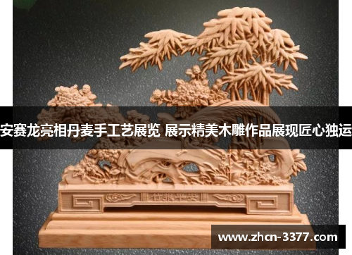 安赛龙亮相丹麦手工艺展览 展示精美木雕作品展现匠心独运
