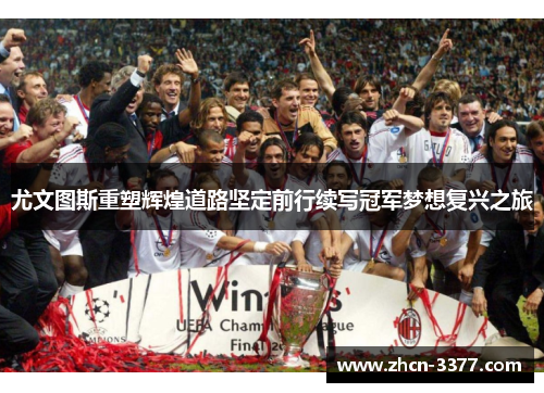 尤文图斯重塑辉煌道路坚定前行续写冠军梦想复兴之旅 尤文图斯重塑辉煌道路坚定前行续写冠军梦想复兴之旅