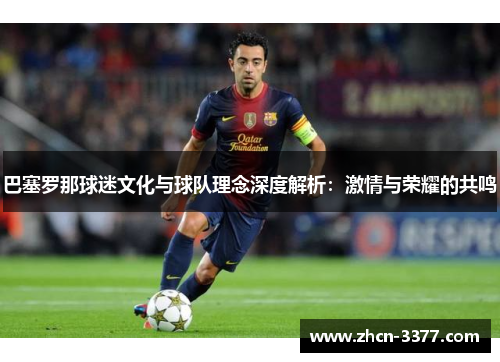 巴塞罗那球迷文化与球队理念深度解析:激情与荣耀的共鸣 巴塞罗那球迷文化与球队理念深度解析:激情与荣耀的共鸣